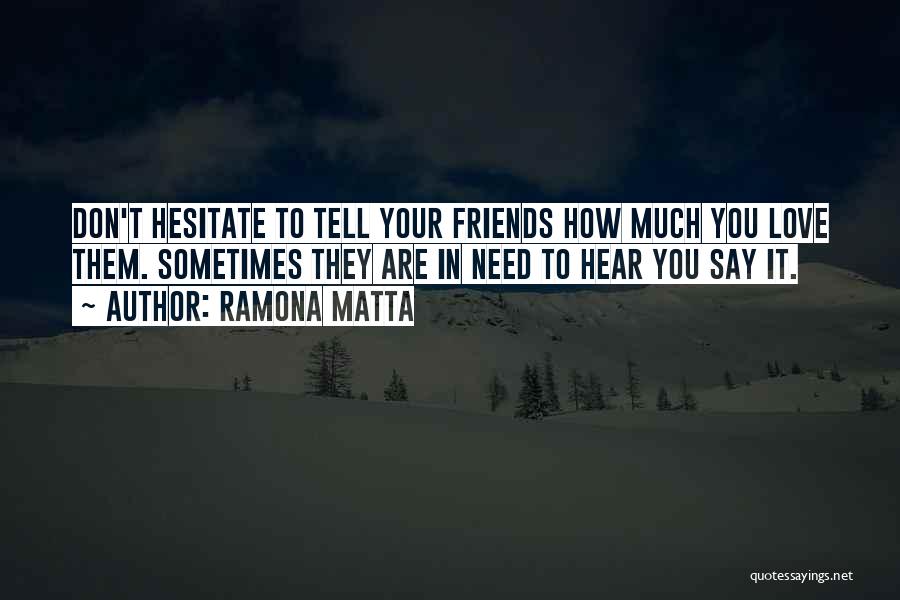 Ramona Matta Quotes: Don't Hesitate To Tell Your Friends How Much You Love Them. Sometimes They Are In Need To Hear You Say