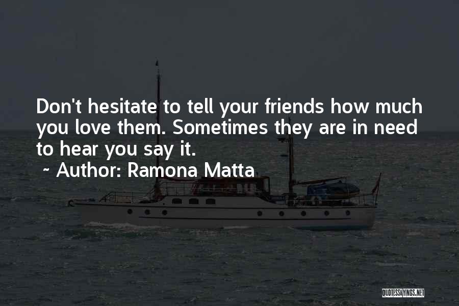 Ramona Matta Quotes: Don't Hesitate To Tell Your Friends How Much You Love Them. Sometimes They Are In Need To Hear You Say