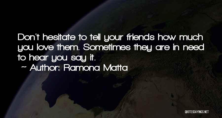 Ramona Matta Quotes: Don't Hesitate To Tell Your Friends How Much You Love Them. Sometimes They Are In Need To Hear You Say