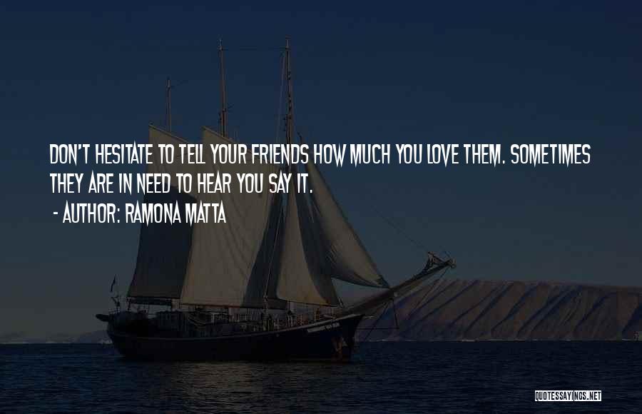 Ramona Matta Quotes: Don't Hesitate To Tell Your Friends How Much You Love Them. Sometimes They Are In Need To Hear You Say