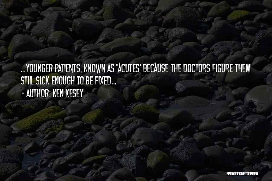 Ken Kesey Quotes: ...younger Patients, Known As 'acutes' Because The Doctors Figure Them Still Sick Enough To Be Fixed...