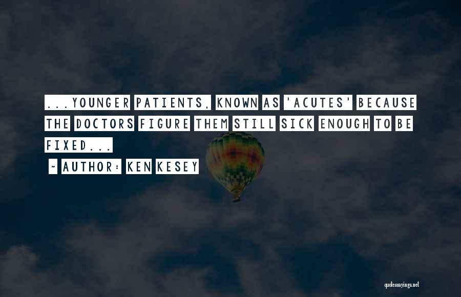 Ken Kesey Quotes: ...younger Patients, Known As 'acutes' Because The Doctors Figure Them Still Sick Enough To Be Fixed...