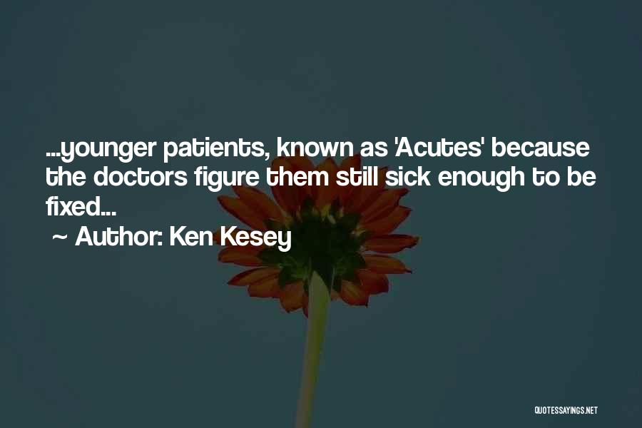 Ken Kesey Quotes: ...younger Patients, Known As 'acutes' Because The Doctors Figure Them Still Sick Enough To Be Fixed...