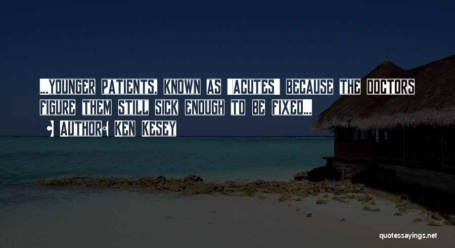 Ken Kesey Quotes: ...younger Patients, Known As 'acutes' Because The Doctors Figure Them Still Sick Enough To Be Fixed...