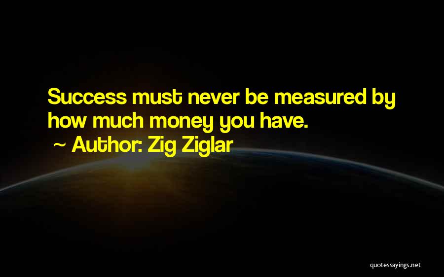 Zig Ziglar Quotes: Success Must Never Be Measured By How Much Money You Have.
