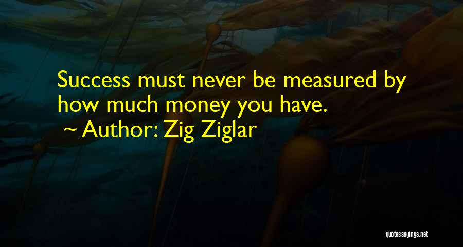 Zig Ziglar Quotes: Success Must Never Be Measured By How Much Money You Have.