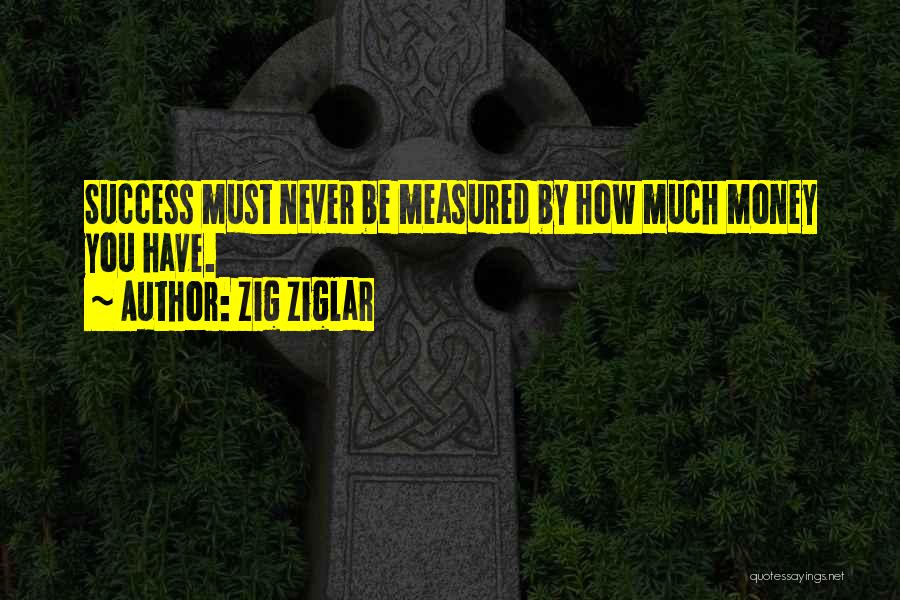 Zig Ziglar Quotes: Success Must Never Be Measured By How Much Money You Have.