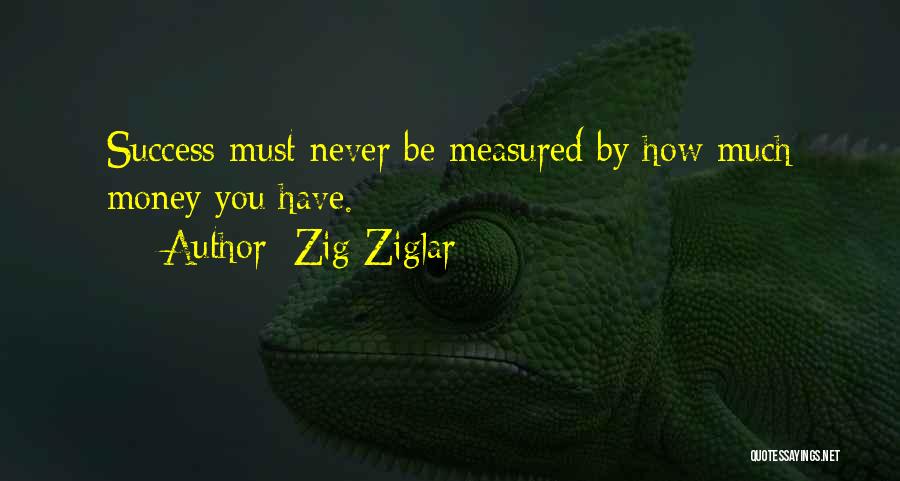 Zig Ziglar Quotes: Success Must Never Be Measured By How Much Money You Have.