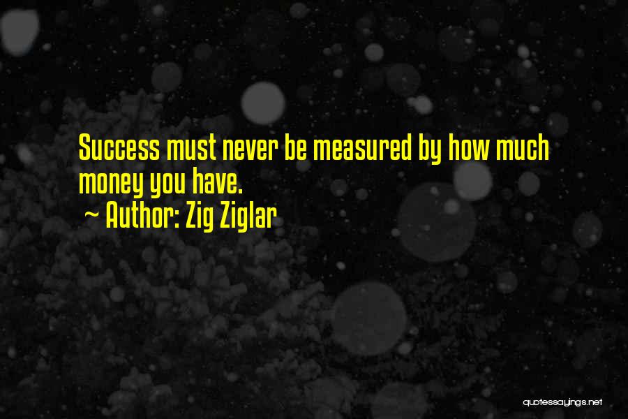 Zig Ziglar Quotes: Success Must Never Be Measured By How Much Money You Have.