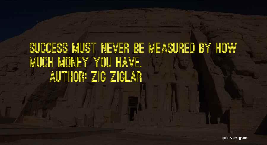 Zig Ziglar Quotes: Success Must Never Be Measured By How Much Money You Have.