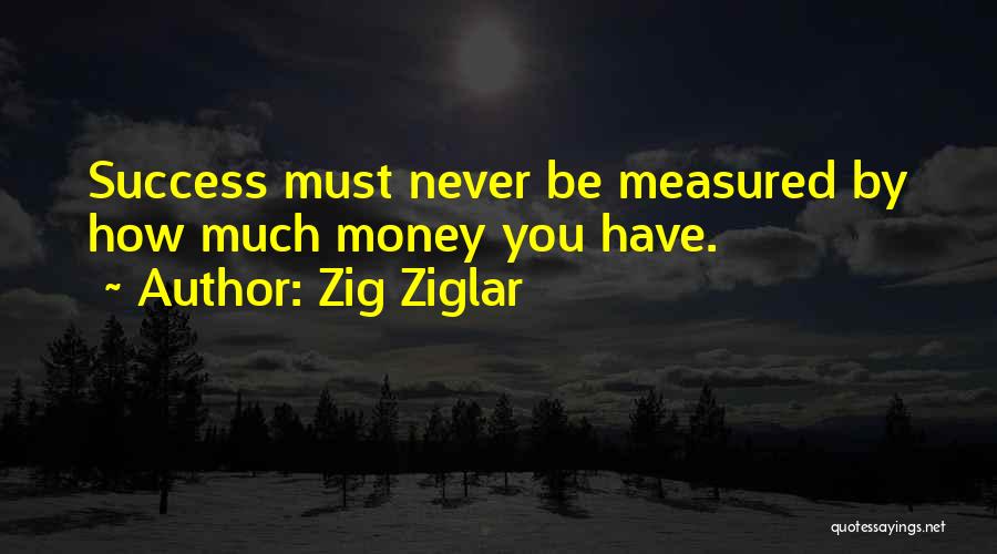 Zig Ziglar Quotes: Success Must Never Be Measured By How Much Money You Have.