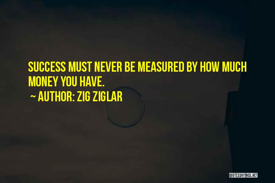Zig Ziglar Quotes: Success Must Never Be Measured By How Much Money You Have.