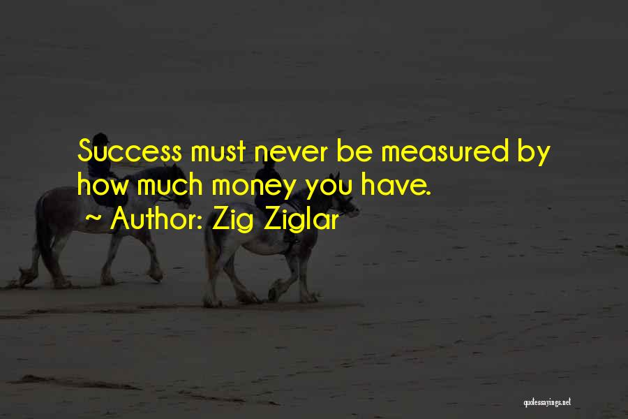 Zig Ziglar Quotes: Success Must Never Be Measured By How Much Money You Have.
