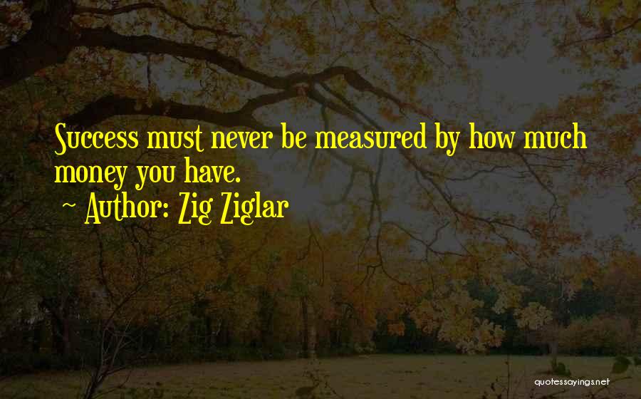 Zig Ziglar Quotes: Success Must Never Be Measured By How Much Money You Have.