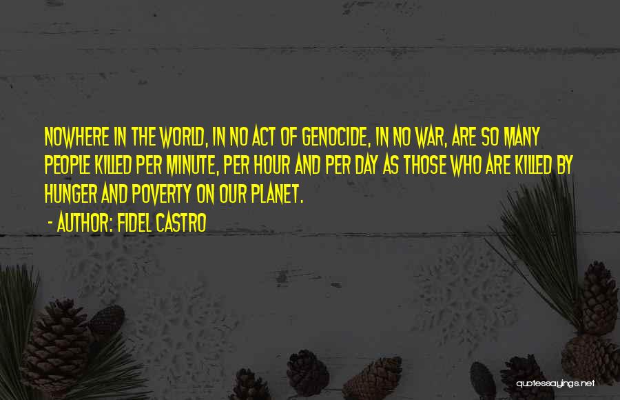 Fidel Castro Quotes: Nowhere In The World, In No Act Of Genocide, In No War, Are So Many People Killed Per Minute, Per