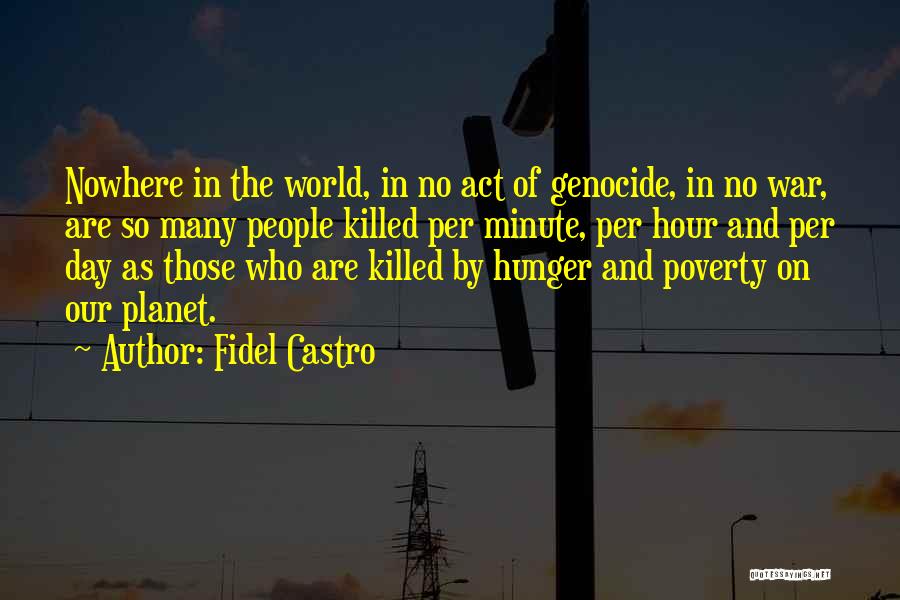 Fidel Castro Quotes: Nowhere In The World, In No Act Of Genocide, In No War, Are So Many People Killed Per Minute, Per