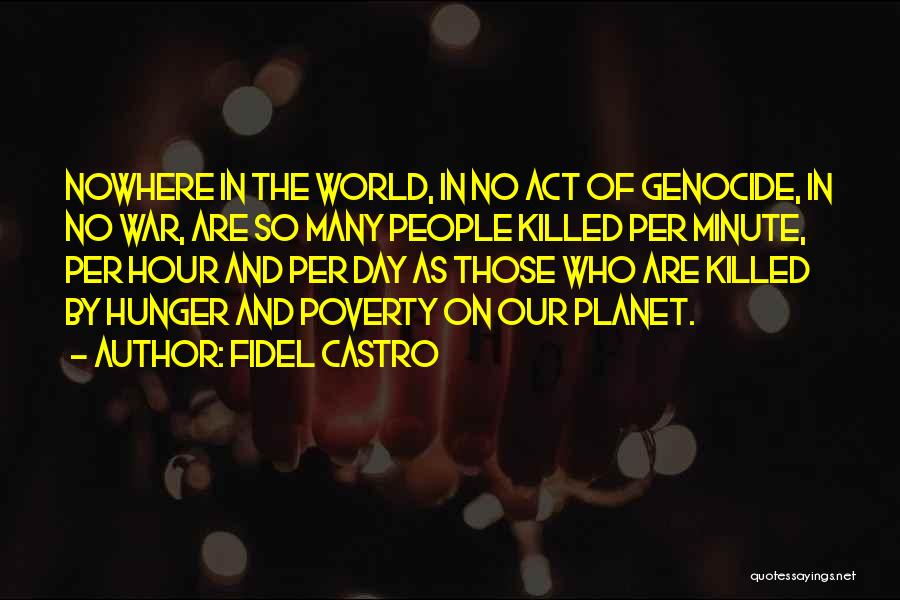 Fidel Castro Quotes: Nowhere In The World, In No Act Of Genocide, In No War, Are So Many People Killed Per Minute, Per