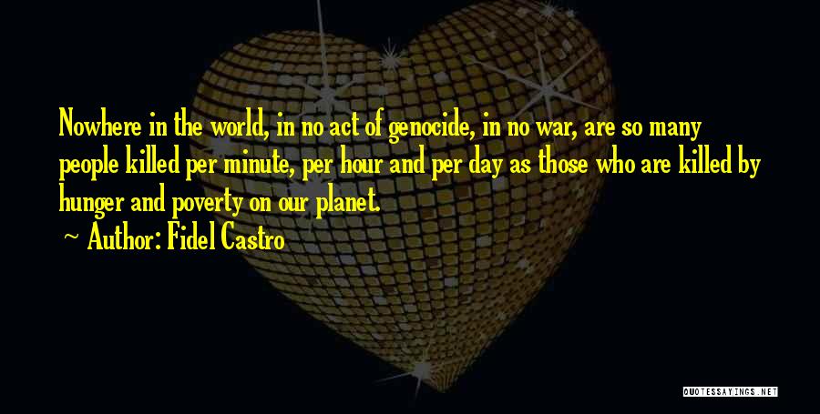 Fidel Castro Quotes: Nowhere In The World, In No Act Of Genocide, In No War, Are So Many People Killed Per Minute, Per