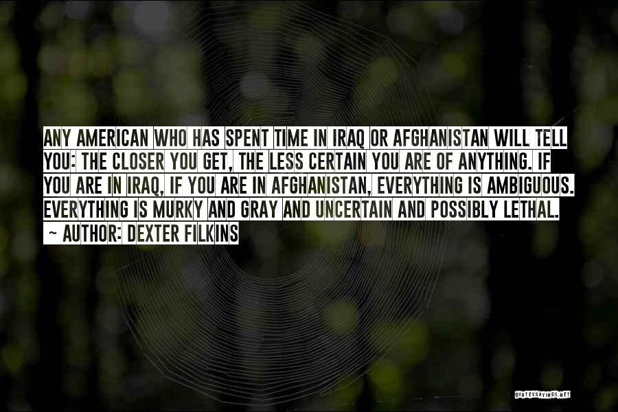 Dexter Filkins Quotes: Any American Who Has Spent Time In Iraq Or Afghanistan Will Tell You: The Closer You Get, The Less Certain