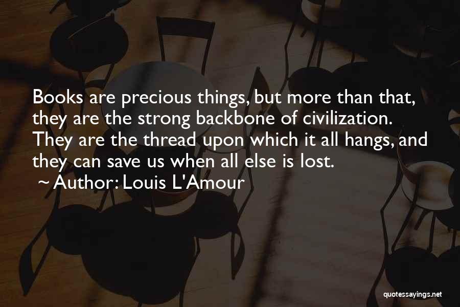 Louis L'Amour Quotes: Books Are Precious Things, But More Than That, They Are The Strong Backbone Of Civilization. They Are The Thread Upon