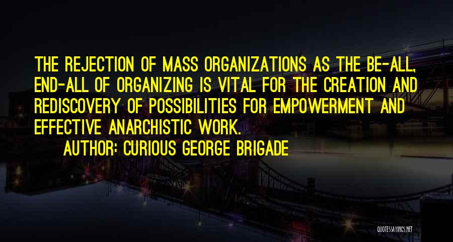 Curious George Brigade Quotes: The Rejection Of Mass Organizations As The Be-all, End-all Of Organizing Is Vital For The Creation And Rediscovery Of Possibilities