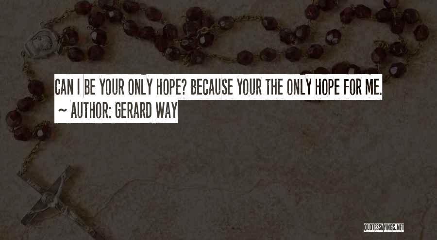 Gerard Way Quotes: Can I Be Your Only Hope? Because Your The Only Hope For Me.