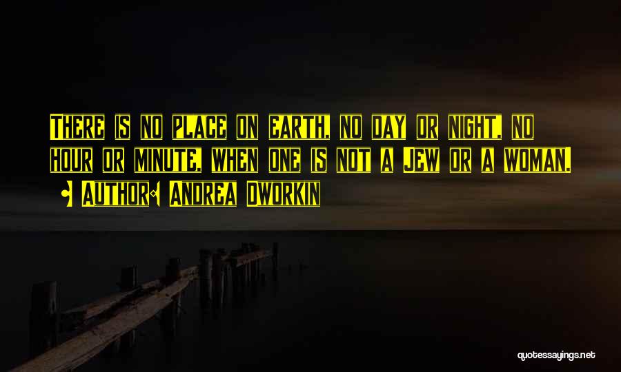 Andrea Dworkin Quotes: There Is No Place On Earth, No Day Or Night, No Hour Or Minute, When One Is Not A Jew