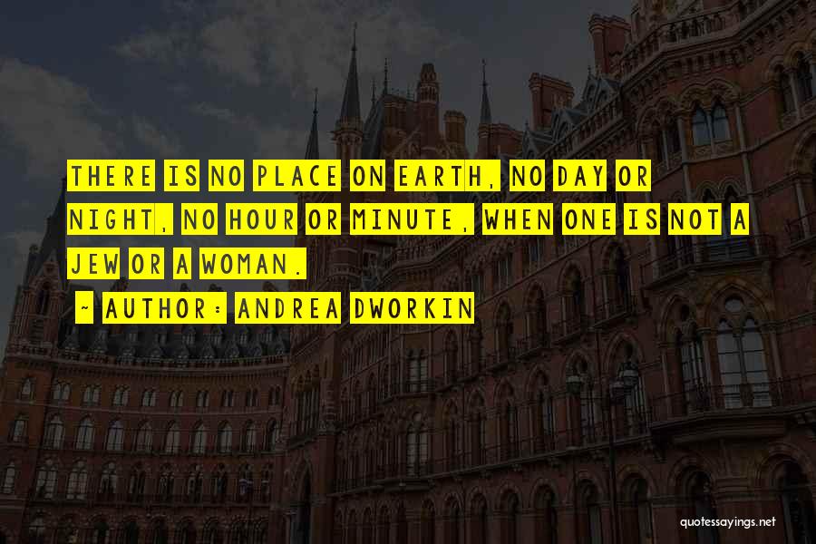 Andrea Dworkin Quotes: There Is No Place On Earth, No Day Or Night, No Hour Or Minute, When One Is Not A Jew