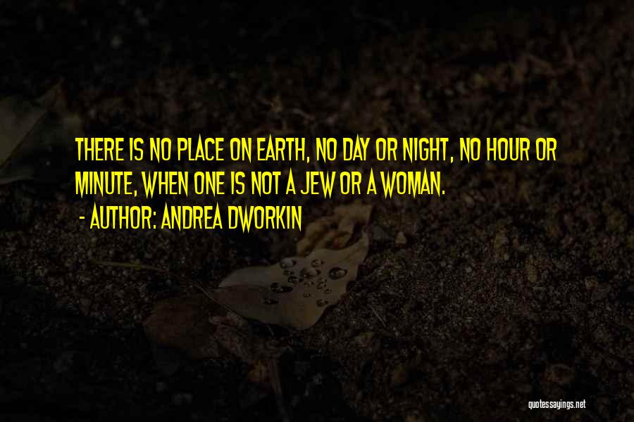 Andrea Dworkin Quotes: There Is No Place On Earth, No Day Or Night, No Hour Or Minute, When One Is Not A Jew