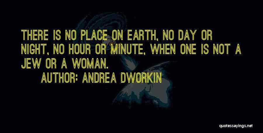 Andrea Dworkin Quotes: There Is No Place On Earth, No Day Or Night, No Hour Or Minute, When One Is Not A Jew