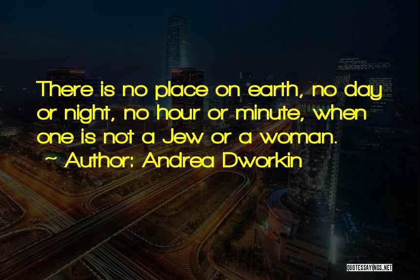 Andrea Dworkin Quotes: There Is No Place On Earth, No Day Or Night, No Hour Or Minute, When One Is Not A Jew