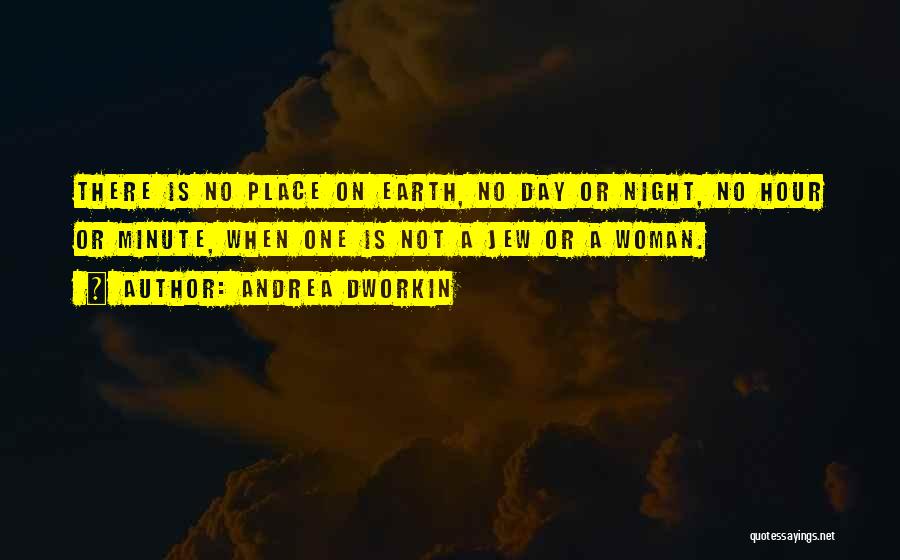 Andrea Dworkin Quotes: There Is No Place On Earth, No Day Or Night, No Hour Or Minute, When One Is Not A Jew