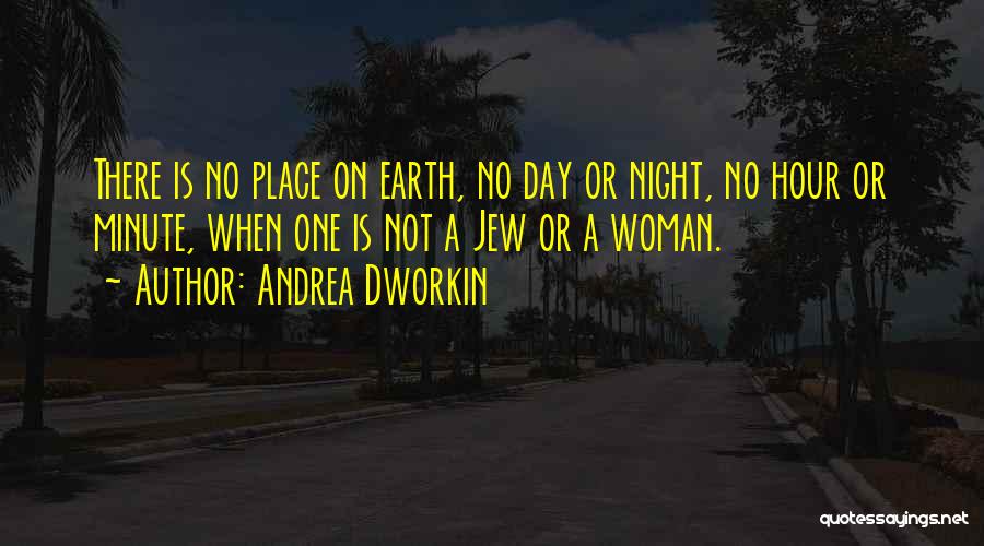 Andrea Dworkin Quotes: There Is No Place On Earth, No Day Or Night, No Hour Or Minute, When One Is Not A Jew
