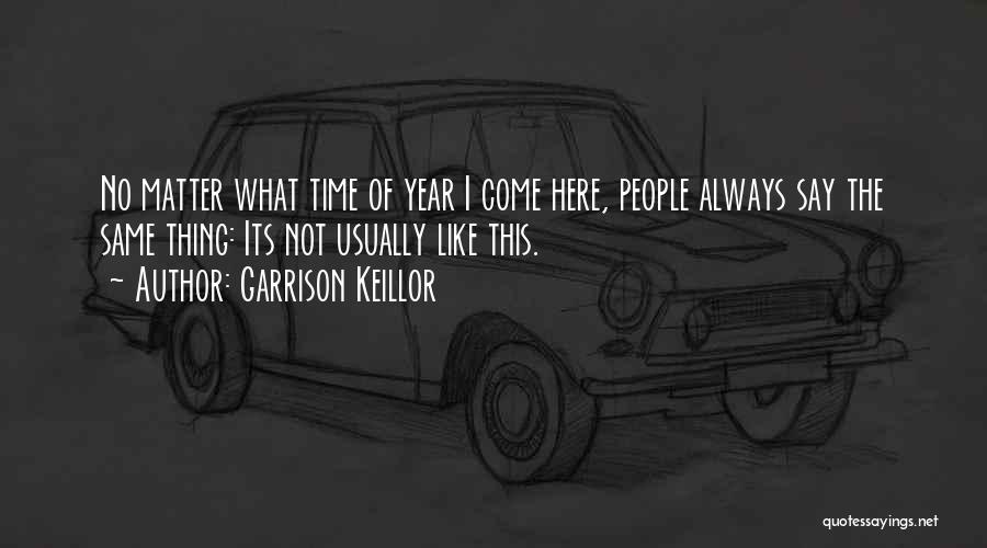 Garrison Keillor Quotes: No Matter What Time Of Year I Come Here, People Always Say The Same Thing: Its Not Usually Like This.