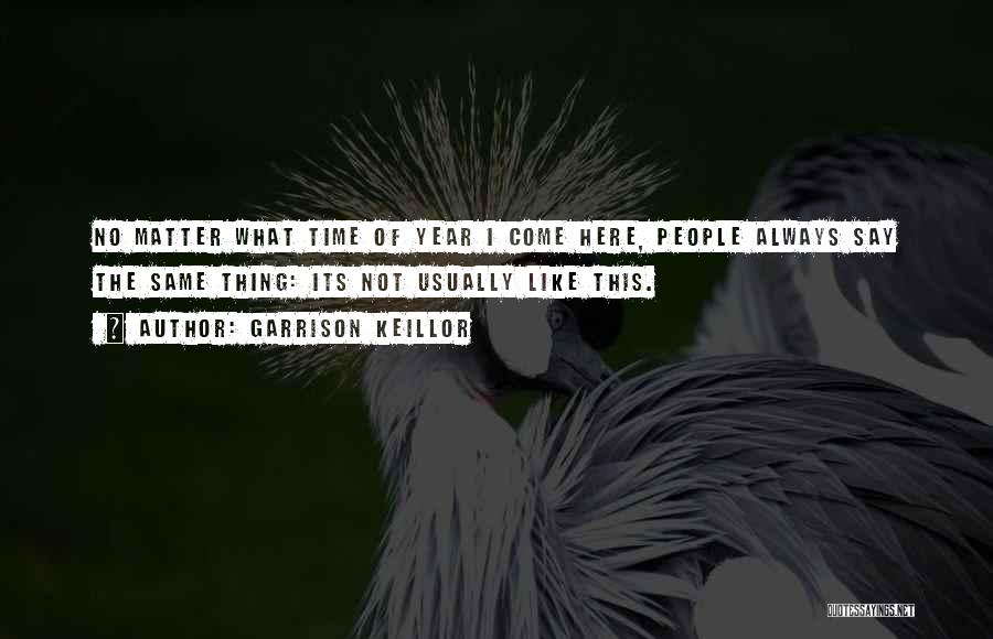 Garrison Keillor Quotes: No Matter What Time Of Year I Come Here, People Always Say The Same Thing: Its Not Usually Like This.