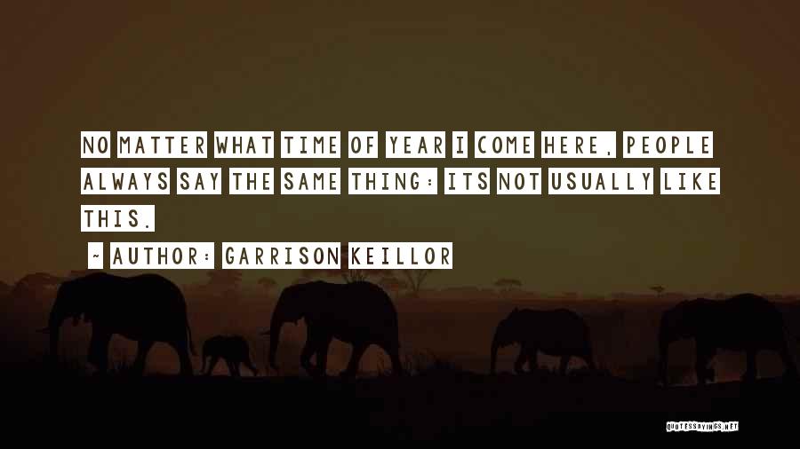 Garrison Keillor Quotes: No Matter What Time Of Year I Come Here, People Always Say The Same Thing: Its Not Usually Like This.