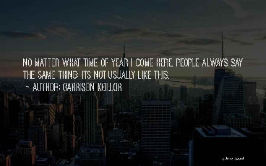 Garrison Keillor Quotes: No Matter What Time Of Year I Come Here, People Always Say The Same Thing: Its Not Usually Like This.