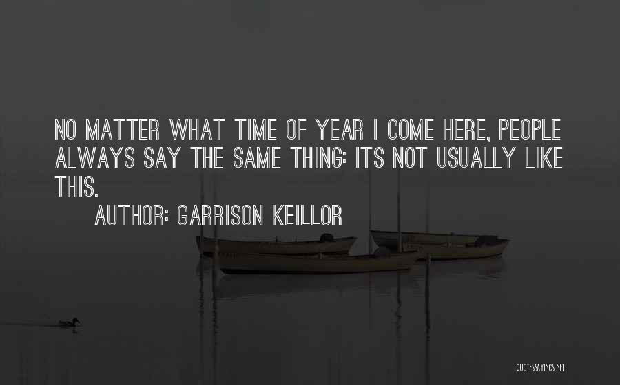 Garrison Keillor Quotes: No Matter What Time Of Year I Come Here, People Always Say The Same Thing: Its Not Usually Like This.