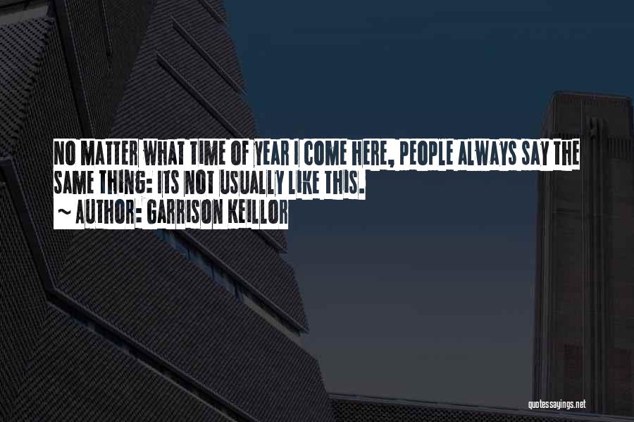 Garrison Keillor Quotes: No Matter What Time Of Year I Come Here, People Always Say The Same Thing: Its Not Usually Like This.