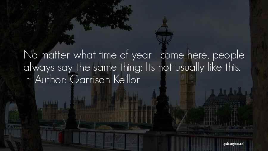 Garrison Keillor Quotes: No Matter What Time Of Year I Come Here, People Always Say The Same Thing: Its Not Usually Like This.