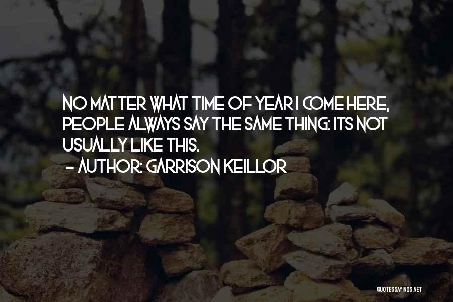 Garrison Keillor Quotes: No Matter What Time Of Year I Come Here, People Always Say The Same Thing: Its Not Usually Like This.