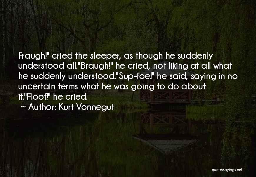 Kurt Vonnegut Quotes: Fraugh! Cried The Sleeper, As Though He Suddenly Understood All.braugh! He Cried, Not Liking At All What He Suddenly Understood.sup-foe!