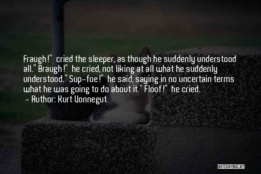Kurt Vonnegut Quotes: Fraugh! Cried The Sleeper, As Though He Suddenly Understood All.braugh! He Cried, Not Liking At All What He Suddenly Understood.sup-foe!
