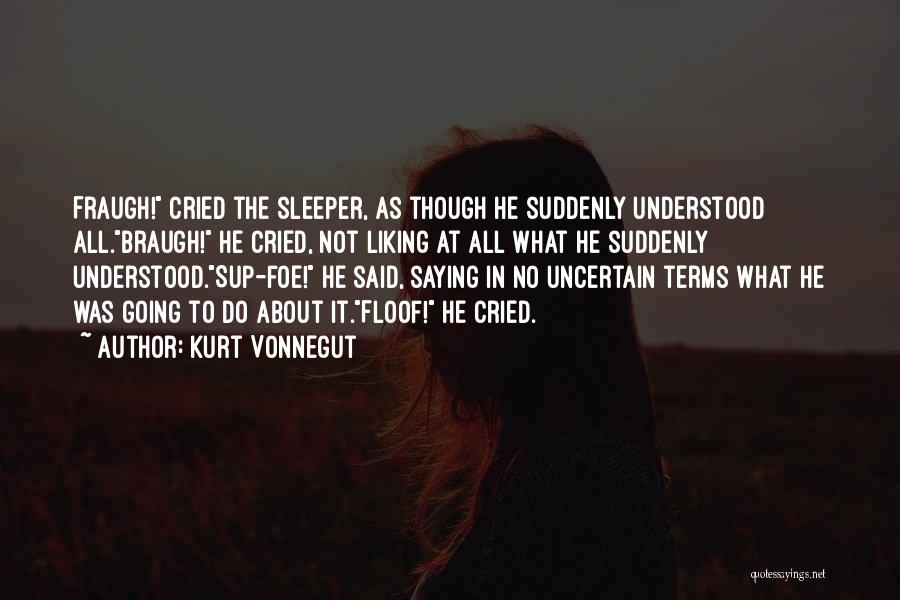 Kurt Vonnegut Quotes: Fraugh! Cried The Sleeper, As Though He Suddenly Understood All.braugh! He Cried, Not Liking At All What He Suddenly Understood.sup-foe!