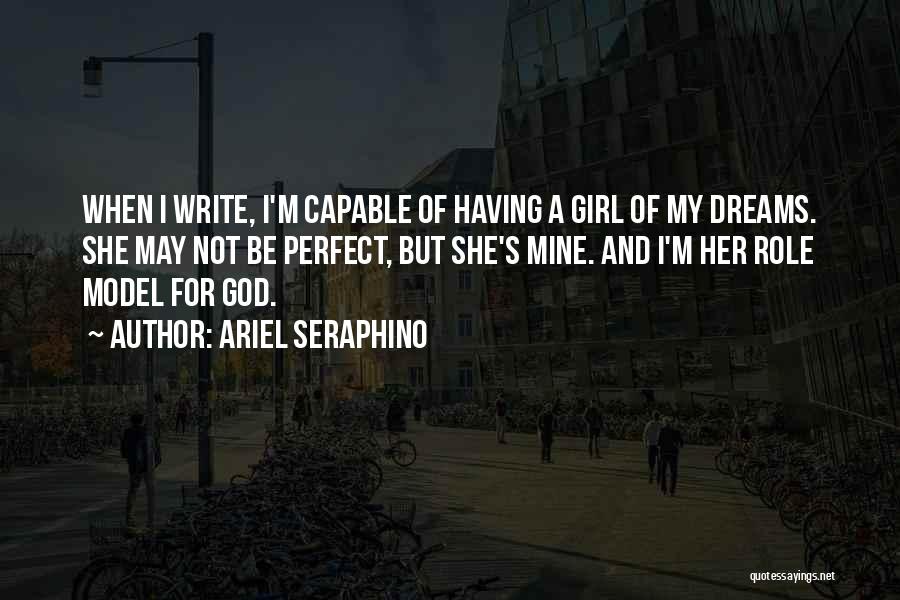 Ariel Seraphino Quotes: When I Write, I'm Capable Of Having A Girl Of My Dreams. She May Not Be Perfect, But She's Mine.