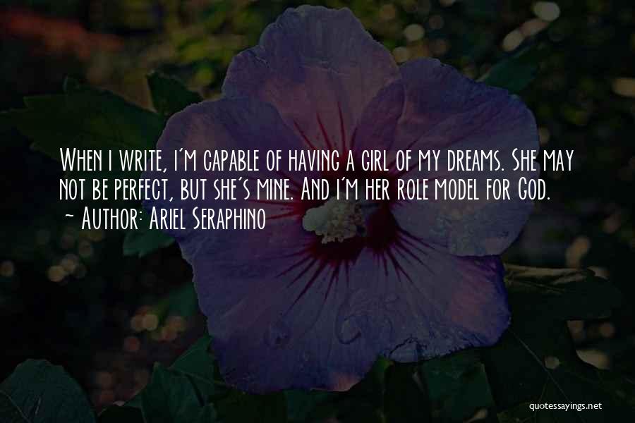 Ariel Seraphino Quotes: When I Write, I'm Capable Of Having A Girl Of My Dreams. She May Not Be Perfect, But She's Mine.