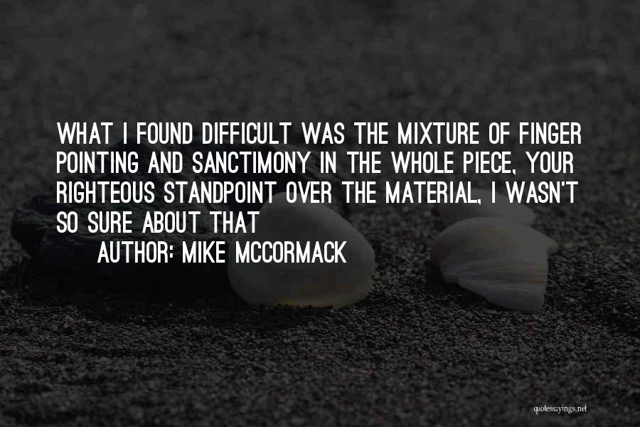 Mike McCormack Quotes: What I Found Difficult Was The Mixture Of Finger Pointing And Sanctimony In The Whole Piece, Your Righteous Standpoint Over