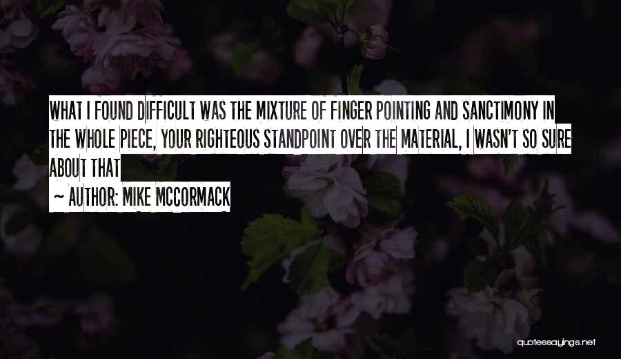 Mike McCormack Quotes: What I Found Difficult Was The Mixture Of Finger Pointing And Sanctimony In The Whole Piece, Your Righteous Standpoint Over