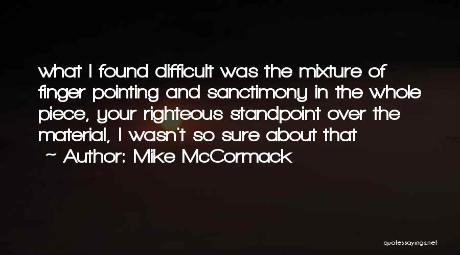 Mike McCormack Quotes: What I Found Difficult Was The Mixture Of Finger Pointing And Sanctimony In The Whole Piece, Your Righteous Standpoint Over