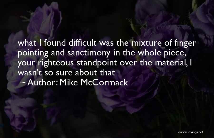 Mike McCormack Quotes: What I Found Difficult Was The Mixture Of Finger Pointing And Sanctimony In The Whole Piece, Your Righteous Standpoint Over